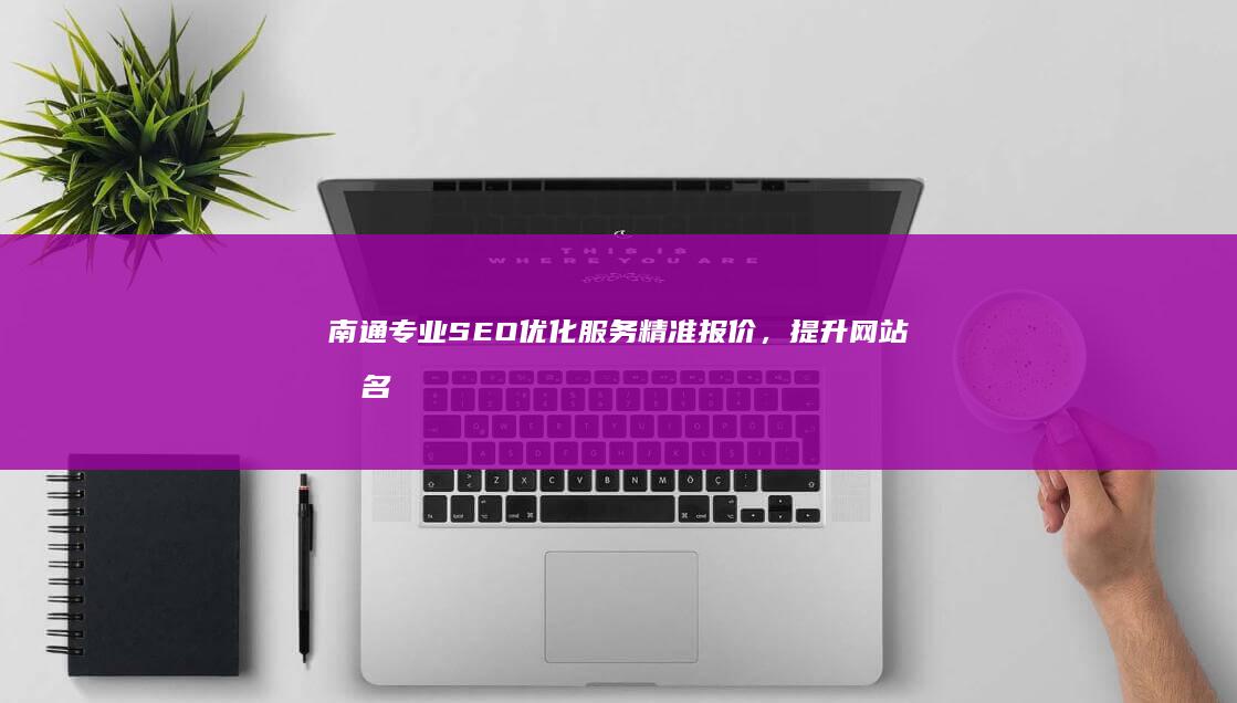 南通专业SEO优化服务精准报价，提升网站排名策略