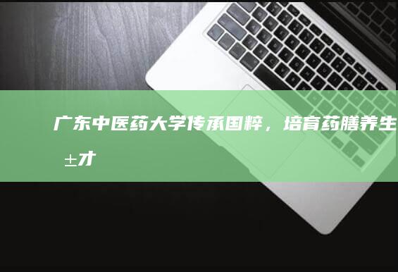 广东中医药大学：传承国粹，培育药膳养生英才